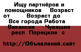 Ищу партнёров и помощников  › Возраст от ­ 16 › Возраст до ­ 35 - Все города Работа » Вакансии   . Чувашия респ.,Порецкое. с.